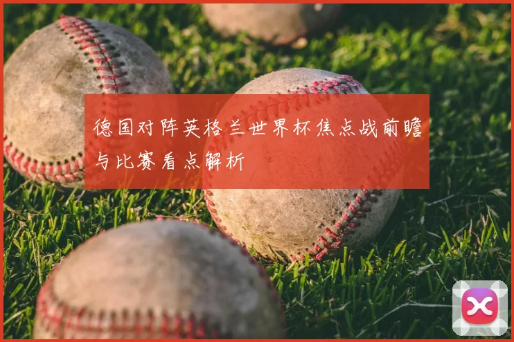 德国对阵英格兰世界杯焦点战前瞻与比赛看点解析