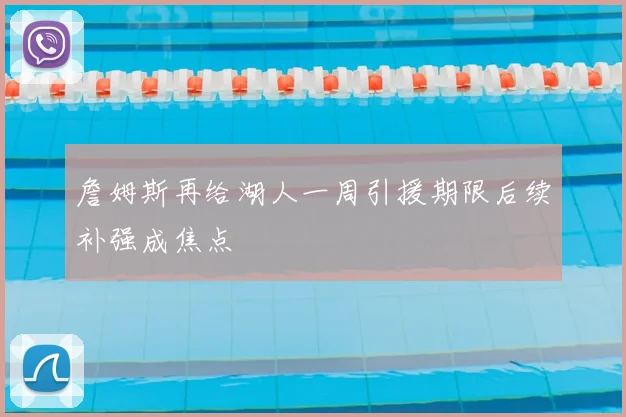 詹姆斯再给湖人一周引援期限后续补强成焦点
