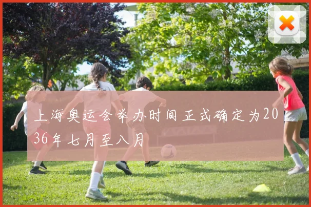上海奥运会举办时间正式确定为2036年七月至八月