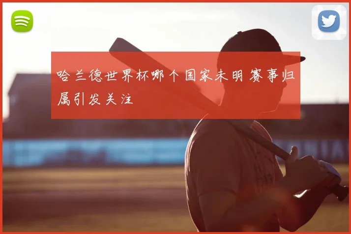 哈兰德世界杯哪个国家未明 赛事归属引发关注