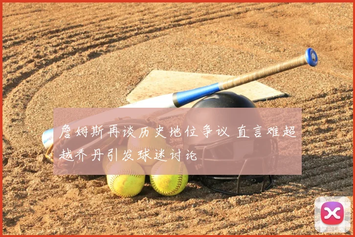詹姆斯再谈历史地位争议 直言难超越乔丹引发球迷讨论
