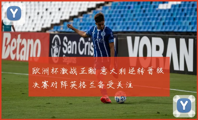 欧洲杯激战正酣 意大利逆转晋级 决赛对阵英格兰备受关注