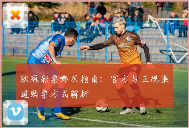 欧冠彩票哪买指南：官方与正规渠道购票方式解析