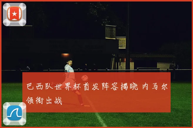 巴西队世界杯首发阵容揭晓 内马尔领衔出战