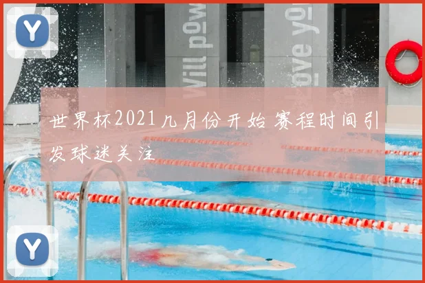 世界杯2021几月份开始 赛程时间引发球迷关注
