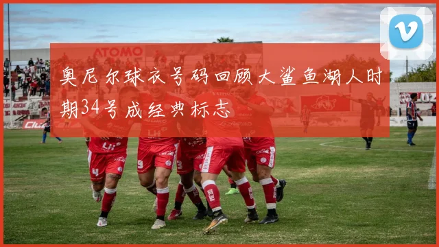 奥尼尔球衣号码回顾大鲨鱼湖人时期34号成经典标志