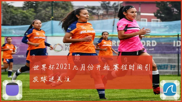 世界杯2021几月份开始 赛程时间引发球迷关注