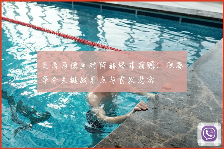 皇马马德里对阵赫塔菲前瞻：联赛争夺关键战看点与首发悬念