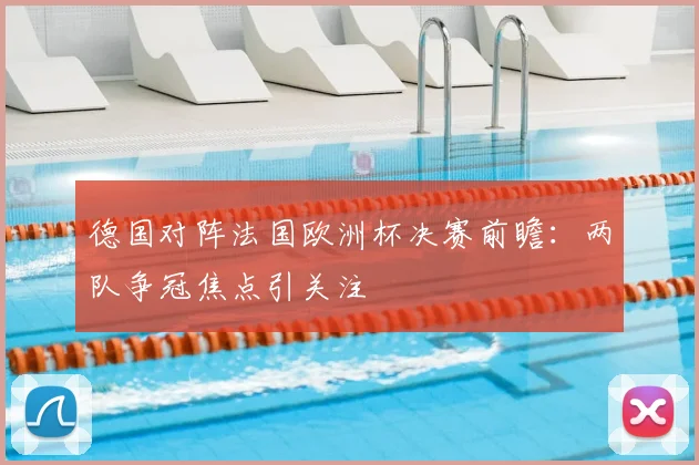 德国对阵法国欧洲杯决赛前瞻：两队争冠焦点引关注