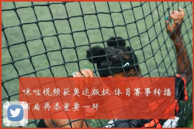 咪咕视频获奥运版权 体育赛事转播布局再添重要一环