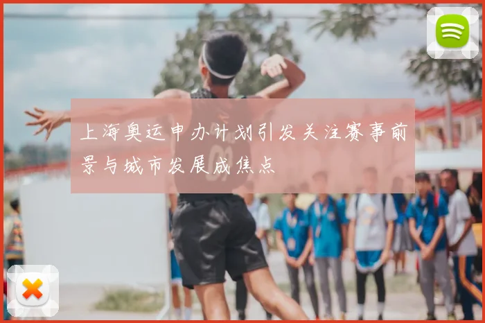 上海奥运申办计划引发关注赛事前景与城市发展成焦点