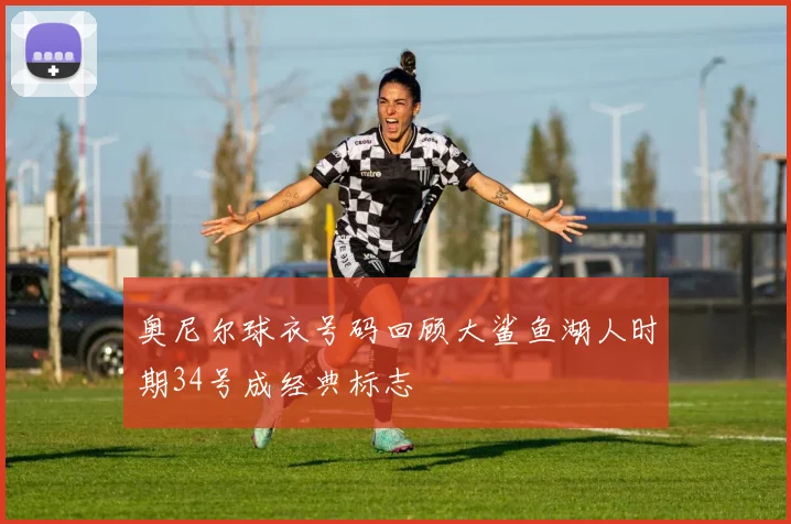 奥尼尔球衣号码回顾大鲨鱼湖人时期34号成经典标志