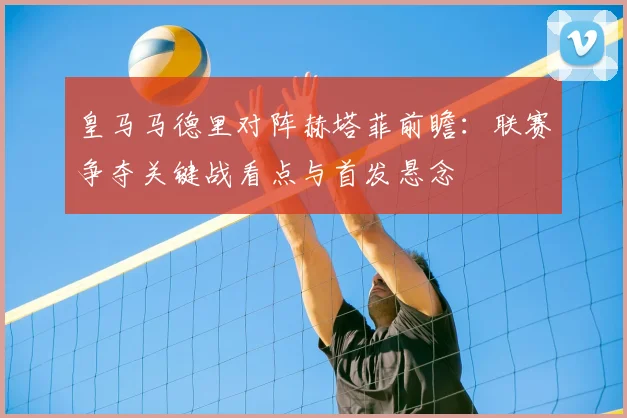 皇马马德里对阵赫塔菲前瞻：联赛争夺关键战看点与首发悬念