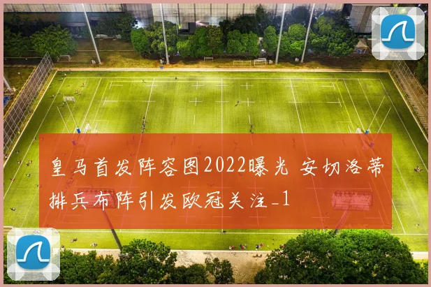 皇马首发阵容图2022曝光 安切洛蒂排兵布阵引发欧冠关注_1