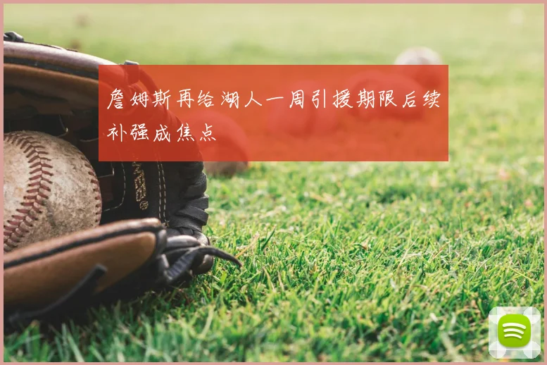 詹姆斯再给湖人一周引援期限后续补强成焦点
