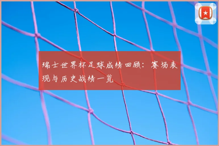 瑞士世界杯足球成绩回顾：赛场表现与历史战绩一览