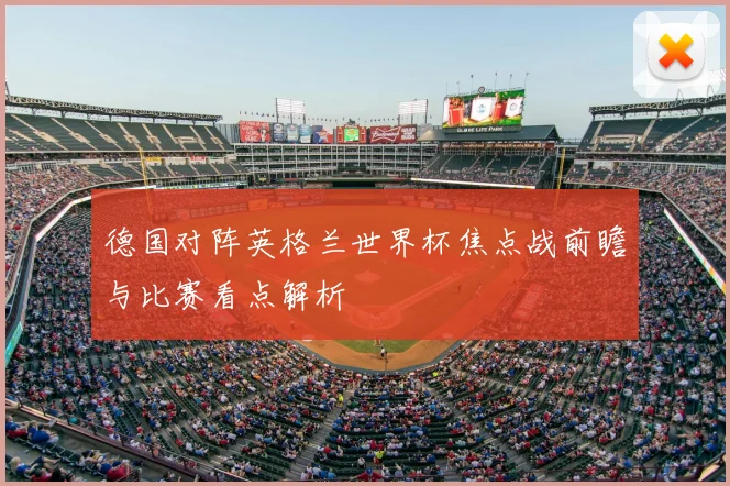 德国对阵英格兰世界杯焦点战前瞻与比赛看点解析