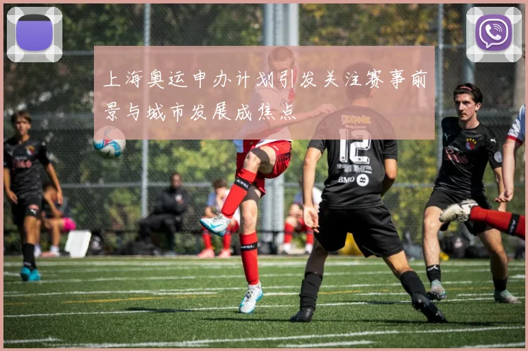 上海奥运申办计划引发关注赛事前景与城市发展成焦点