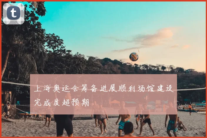 上海奥运会筹备进展顺利场馆建设完成度超预期
