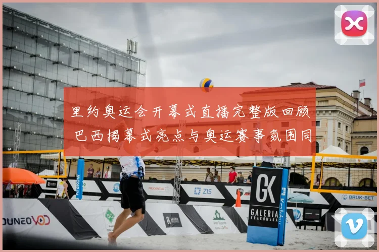 里约奥运会开幕式直播完整版回顾 巴西揭幕式亮点与奥运赛事氛围同步呈现